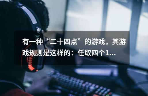 有一种“二十四点”的游戏，其游戏规则是这样的：任取四个1~13之间的自然数，将这四个数（每个数只能用-第1张-游戏信息-龙启网