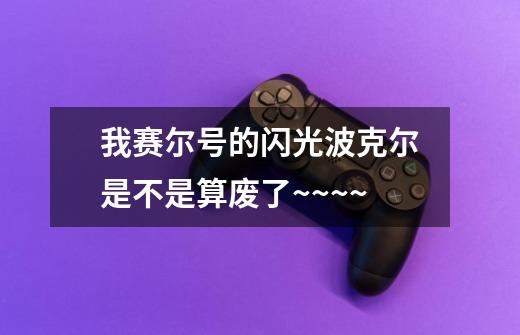 我赛尔号的闪光波克尔是不是算废了~~~~-第1张-游戏信息-龙启网
