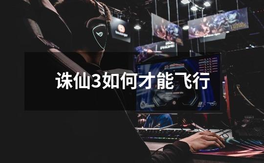诛仙3如何才能飞行-第1张-游戏信息-龙启网
