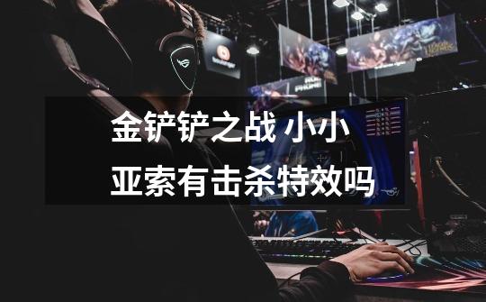 金铲铲之战 小小亚索有击杀特效吗-第1张-游戏信息-龙启网