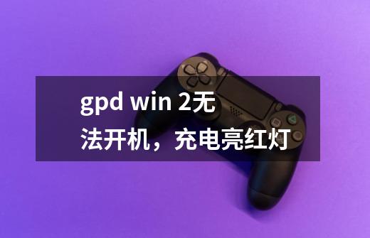 gpd win 2无法开机,充电亮红灯-第1张-游戏信息-龙启网