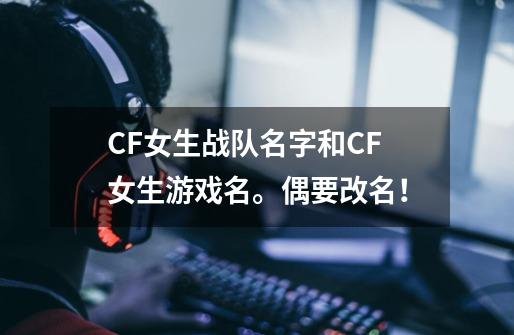 CF女生战队名字和CF女生游戏名。偶要改名！-第1张-游戏信息-龙启网
