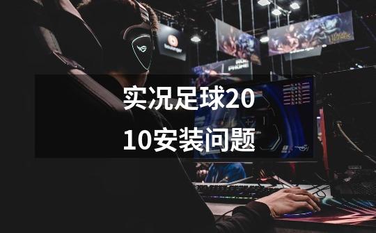 实况足球2010安装问题-第1张-游戏信息-龙启网