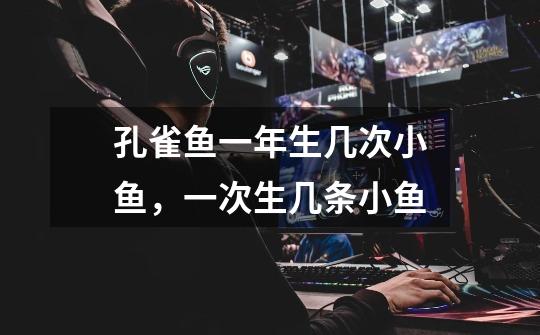 孔雀鱼一年生几次小鱼,一次生几条小鱼-第1张-游戏信息-龙启网