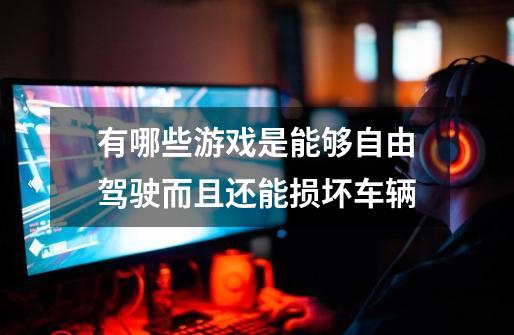 有哪些游戏是能够自由驾驶而且还能损坏车辆-第1张-游戏信息-龙启网