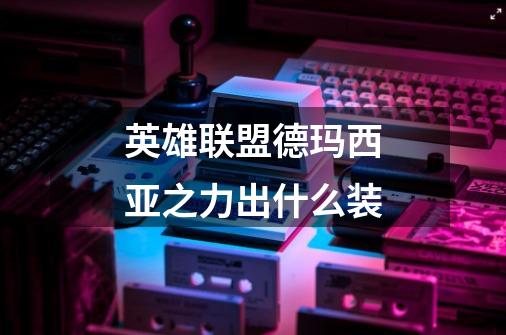 英雄联盟德玛西亚之力出什么装-第1张-游戏信息-龙启网