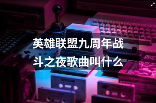 英雄联盟九周年战斗之夜歌曲叫什么-第1张-游戏信息-龙启网