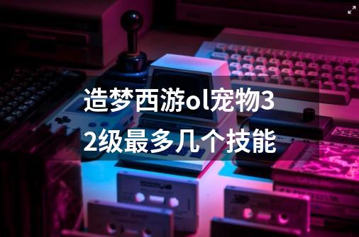 造梦西游ol宠物32级最多几个技能-第1张-游戏信息-龙启网