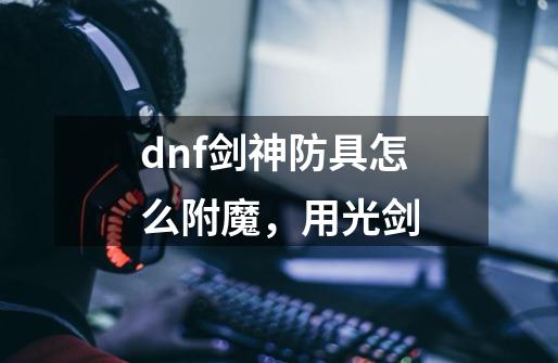 dnf剑神防具怎么附魔，用光剑-第1张-游戏信息-龙启网