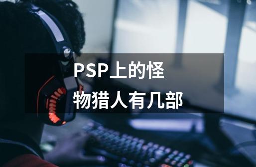 PSP上的怪物猎人有几部-第1张-游戏信息-龙启网