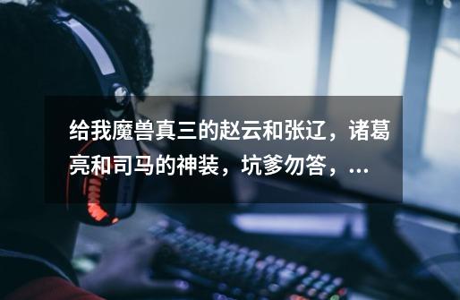 给我魔兽真三的赵云和张辽,诸葛亮和司马的神装,坑爹勿答,可以多给几个不同效果的装备-第1张-游戏信息-龙启网