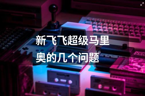 新飞飞超级马里奥的几个问题-第1张-游戏信息-龙启网