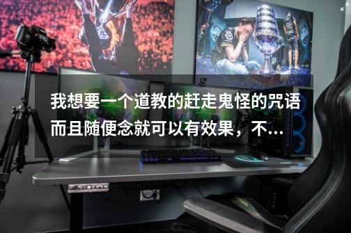 我想要一个道教的赶走鬼怪的咒语而且随便念就可以有效果,不管是谁念都行就和佛教的经一样就直接念就行-第1张-游戏信息-龙启网