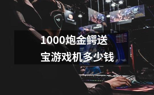 1000炮金鳄送宝游戏机多少钱-第1张-游戏信息-龙启网