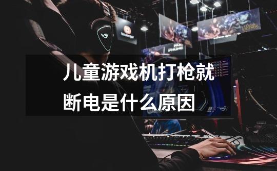 儿童游戏机打枪就断电是什么原因-第1张-游戏信息-龙启网