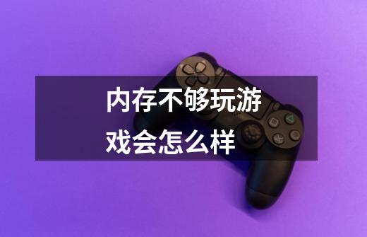 内存不够玩游戏会怎么样-第1张-游戏信息-龙启网