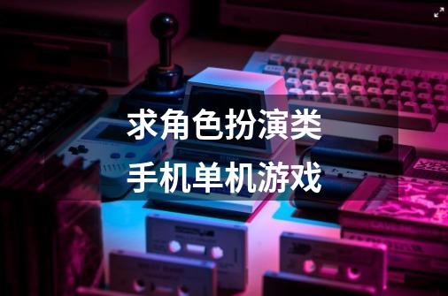 求角色扮演类手机单机游戏-第1张-游戏信息-龙启网