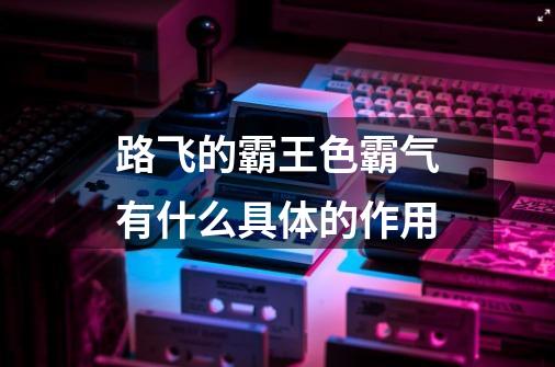 路飞的霸王色霸气有什么具体的作用-第1张-游戏信息-龙启网