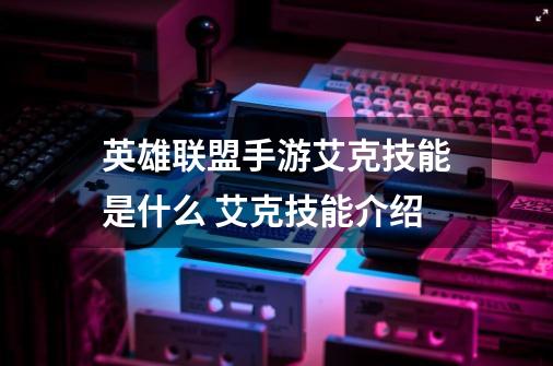 英雄联盟手游艾克技能是什么 艾克技能介绍-第1张-游戏信息-龙启网