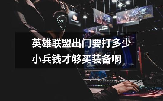 英雄联盟出门要打多少小兵钱才够买装备啊-第1张-游戏信息-龙启网