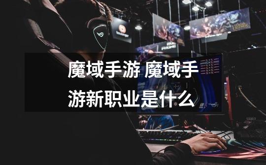 魔域手游 魔域手游新职业是什么-第1张-游戏信息-龙启网