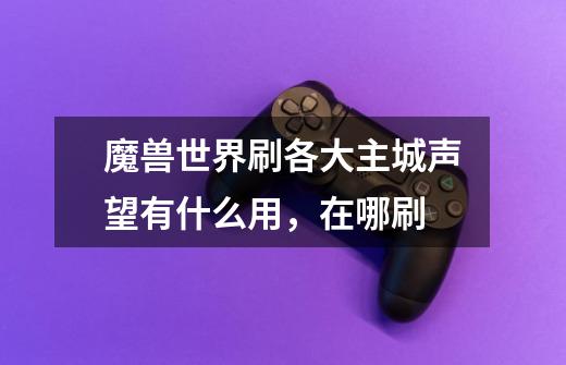 魔兽世界刷各大主城声望有什么用,在哪刷-第1张-游戏信息-龙启网