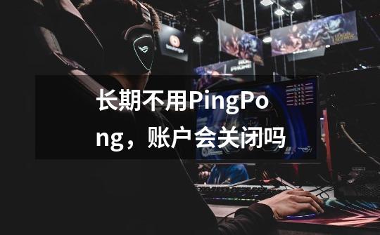 长期不用PingPong，账户会关闭吗-第1张-游戏信息-龙启网