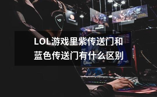 LOL游戏里紫传送门和蓝色传送门有什么区别-第1张-游戏信息-龙启网