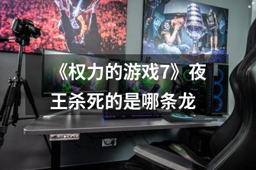 《权力的游戏7》夜王杀死的是哪条龙-第1张-游戏信息-龙启网