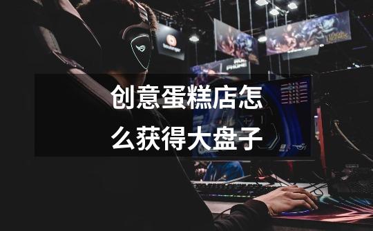 创意蛋糕店怎么获得大盘子-第1张-游戏信息-龙启网