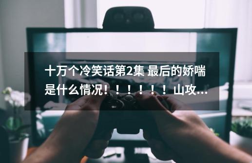 十万个冷笑话第2集 最后的娇喘是什么情况！！！！！！山攻攻！-第1张-游戏信息-龙启网