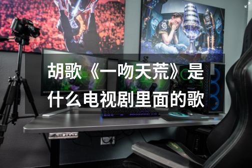 胡歌《一吻天荒》是什么电视剧里面的歌-第1张-游戏信息-龙启网