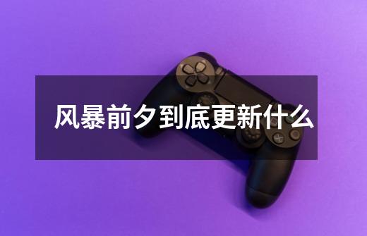 风暴前夕到底更新什么-第1张-游戏信息-龙启网