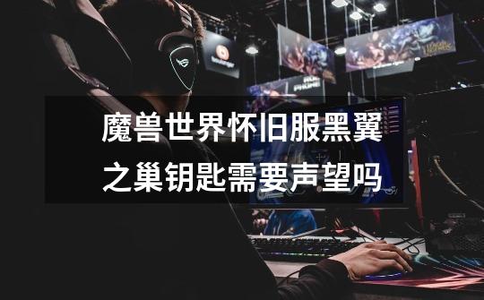 魔兽世界怀旧服黑翼之巢钥匙需要声望吗-第1张-游戏信息-龙启网