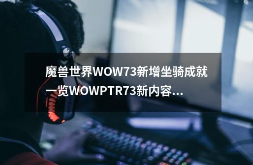 魔兽世界WOW7.3新增坐骑成就一览WOWPTR7.3新内容说明-第1张-游戏信息-龙启网