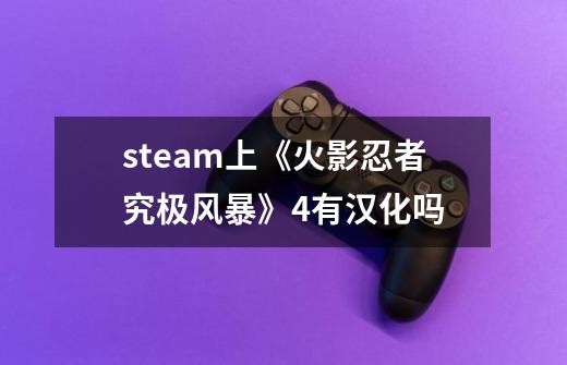 steam上《火影忍者究极风暴》4有汉化吗-第1张-游戏信息-龙启网