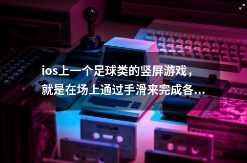ios上一个足球类的竖屏游戏，就是在场上通过手滑来完成各种配合最后射门的游戏。有很多关。每场好像是-第1张-游戏信息-龙启网
