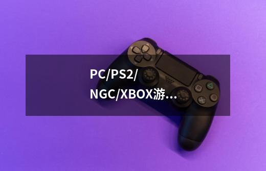 PC/PS2/NGC/XBOX游戏有哪些-第1张-游戏信息-龙启网