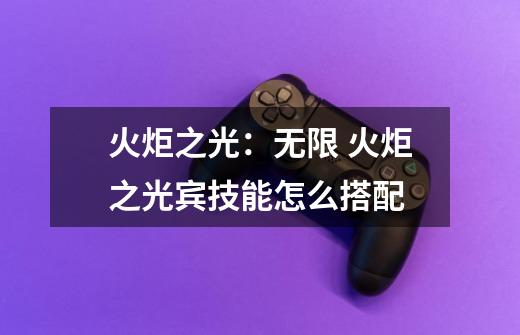 火炬之光:无限 火炬之光宾技能怎么搭配-第1张-游戏信息-龙启网