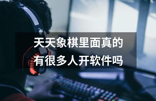 天天象棋里面真的有很多人开软件吗-第1张-游戏信息-龙启网