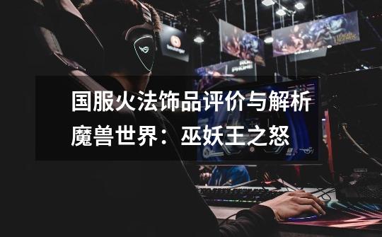 国服火法饰品评价与解析魔兽世界:巫妖王之怒-第1张-游戏信息-龙启网