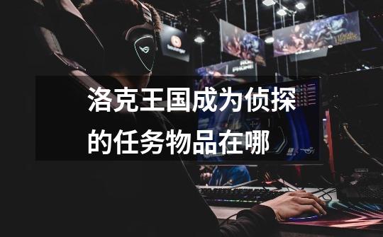 洛克王国成为侦探的任务物品在哪-第1张-游戏信息-龙启网