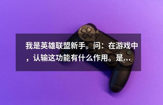 我是英雄联盟新手。问：在游戏中，认输这功能有什么作用。是不是自己认输就可以直接退出游戏呢-第1张-游戏信息-龙启网