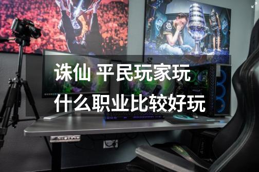 诛仙 平民玩家玩什么职业比较好玩-第1张-游戏信息-龙启网