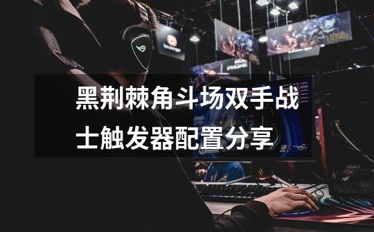 黑荆棘角斗场双手战士触发器配置分享-第1张-游戏信息-龙启网