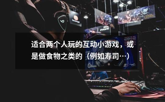 适合两个人玩的互动小游戏，或是做食物之类的（例如寿司…）-第1张-游戏信息-龙启网