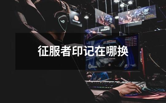 征服者印记在哪换-第1张-游戏信息-龙启网