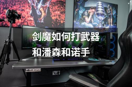 剑魔如何打武器和潘森和诺手-第1张-游戏信息-龙启网