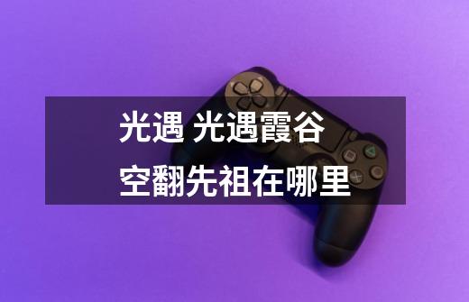 光遇 光遇霞谷空翻先祖在哪里-第1张-游戏信息-龙启网