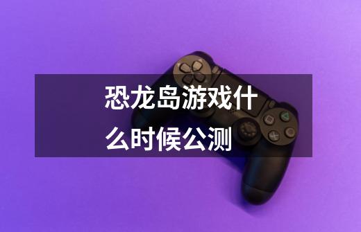 恐龙岛游戏什么时候公测-第1张-游戏信息-龙启网